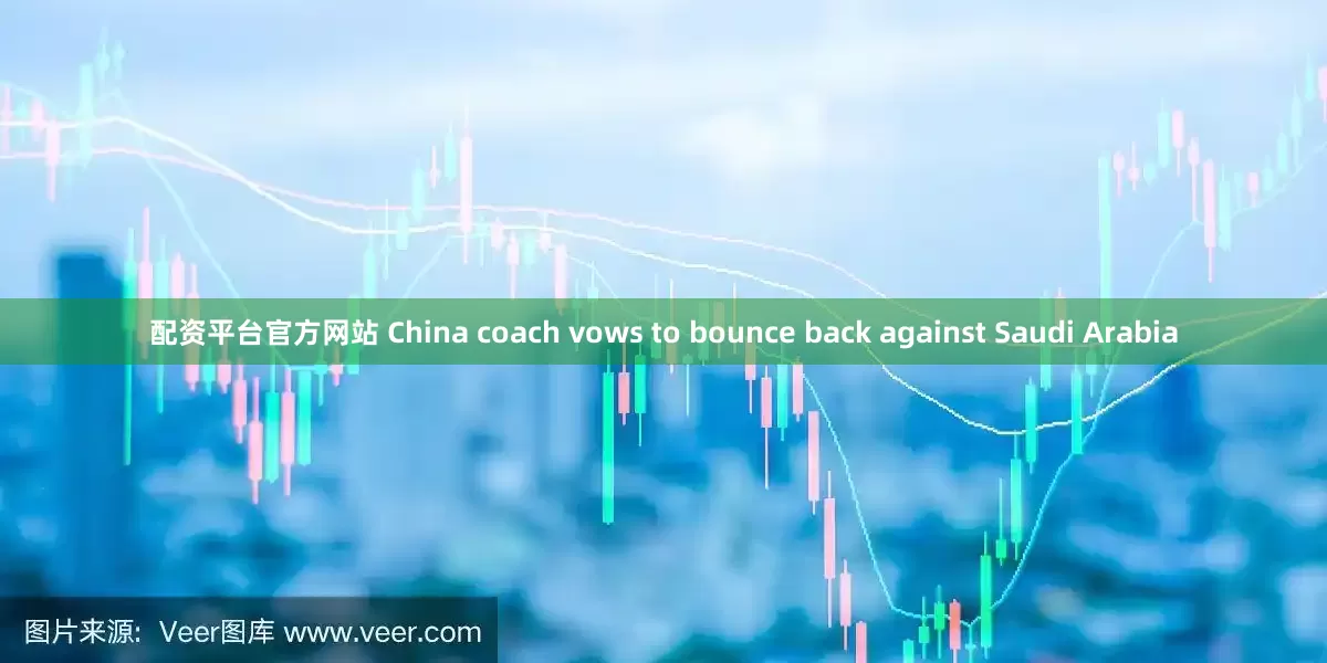 配资平台官方网站 China coach vows to bounce back against Saudi Arabia