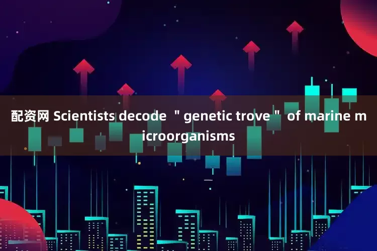 配资网 Scientists decode ＂genetic trove＂ of marine microorganisms