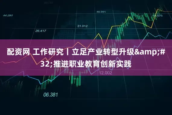 配资网 工作研究丨立足产业转型升级&#32;推进职业教育创新实践