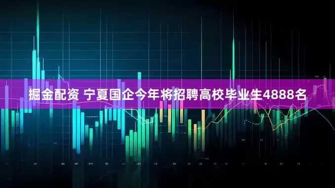 掘金配资 宁夏国企今年将招聘高校毕业生4888名