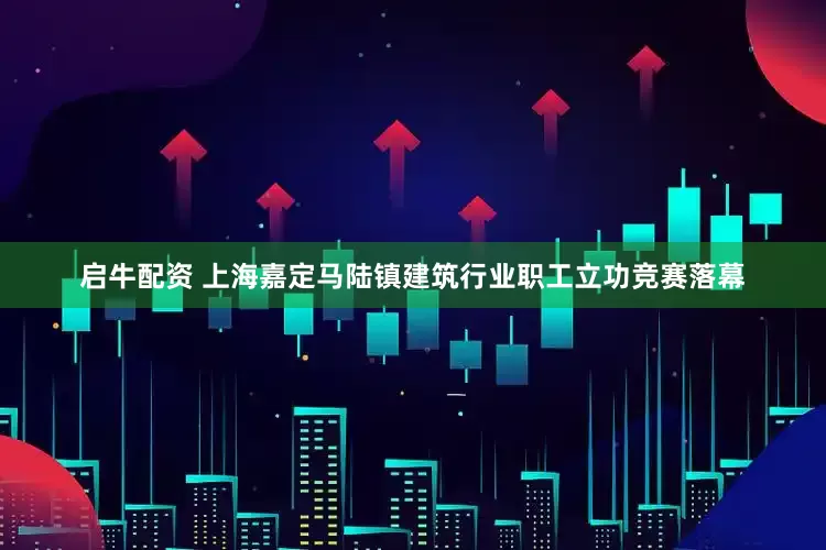 启牛配资 上海嘉定马陆镇建筑行业职工立功竞赛落幕