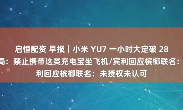 启恒配资 早报｜小米 YU7 一小时大定破 28.9 万台/民航局：禁止携带这类充电宝坐飞机/宾利回应槟榔联名：未授权未认可