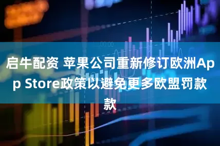 启牛配资 苹果公司重新修订欧洲App Store政策以避免更多欧盟罚款