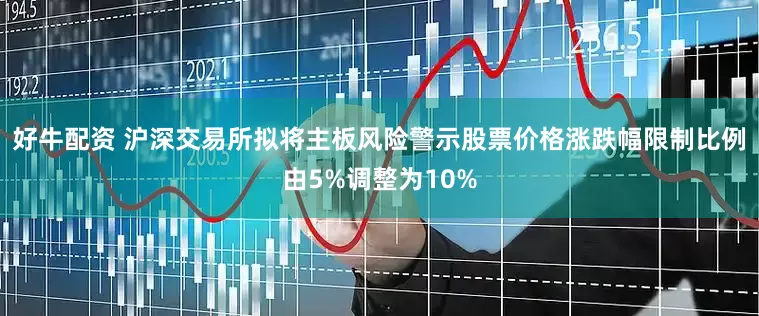 好牛配资 沪深交易所拟将主板风险警示股票价格涨跌幅限制比例由5%调整为10%