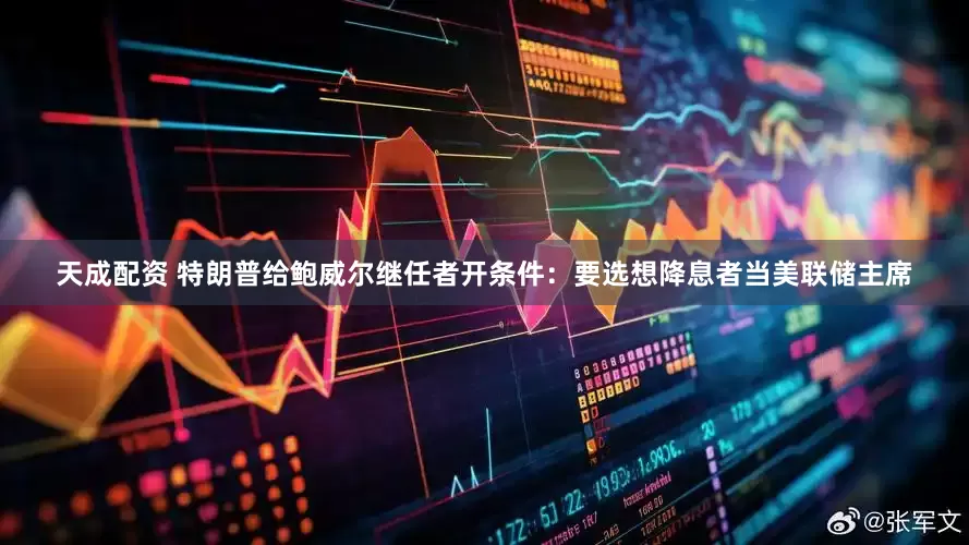 天成配资 特朗普给鲍威尔继任者开条件：要选想降息者当美联储主席