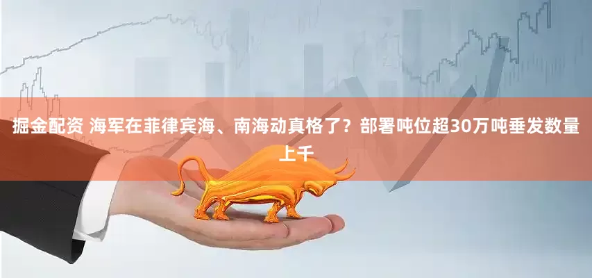 掘金配资 海军在菲律宾海、南海动真格了？部署吨位超30万吨垂发数量上千
