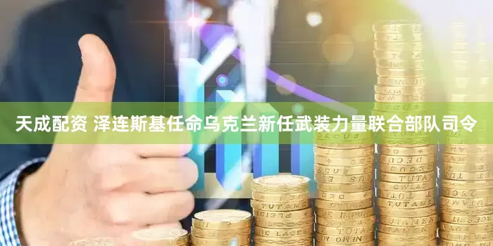 天成配资 泽连斯基任命乌克兰新任武装力量联合部队司令