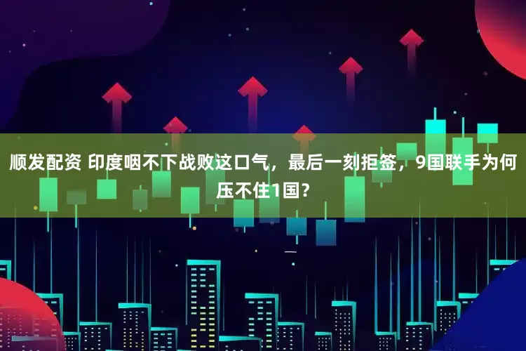 顺发配资 印度咽不下战败这口气，最后一刻拒签，9国联手为何压不住1国？