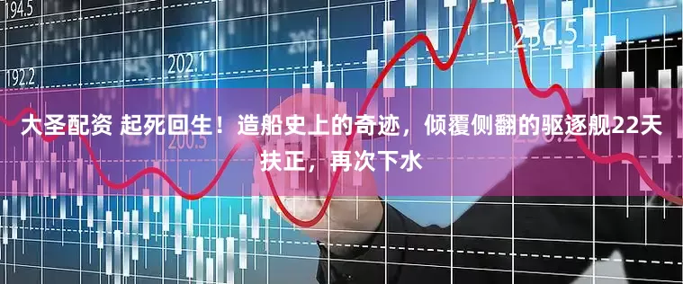 大圣配资 起死回生！造船史上的奇迹，倾覆侧翻的驱逐舰22天扶正，再次下水
