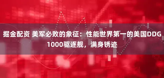 掘金配资 美军必败的象征：性能世界第一的美国DDG1000驱逐舰，满身锈迹