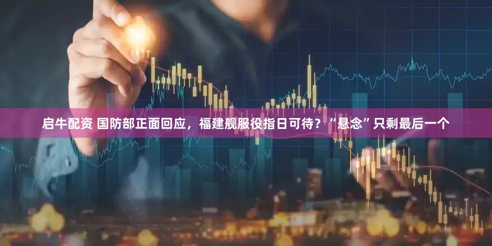 启牛配资 国防部正面回应，福建舰服役指日可待？“悬念”只剩最后一个