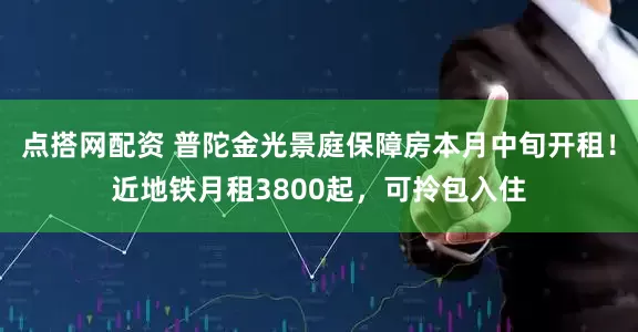 点搭网配资 普陀金光景庭保障房本月中旬开租！近地铁月租3800起，可拎包入住