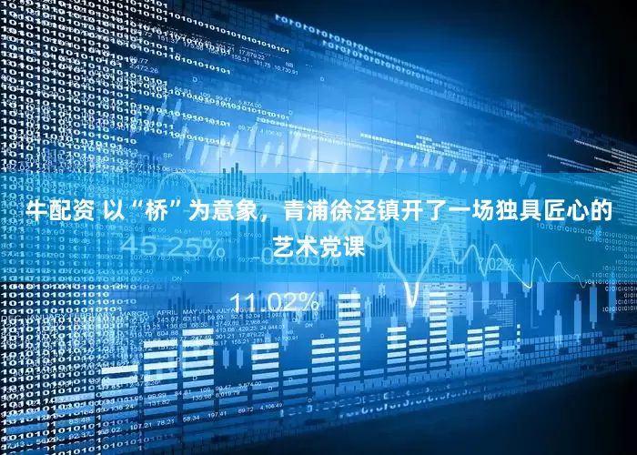 牛配资 以“桥”为意象，青浦徐泾镇开了一场独具匠心的艺术党课
