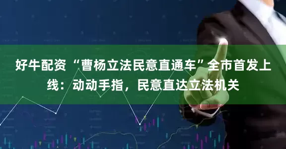 好牛配资 “曹杨立法民意直通车”全市首发上线：动动手指，民意直达立法机关