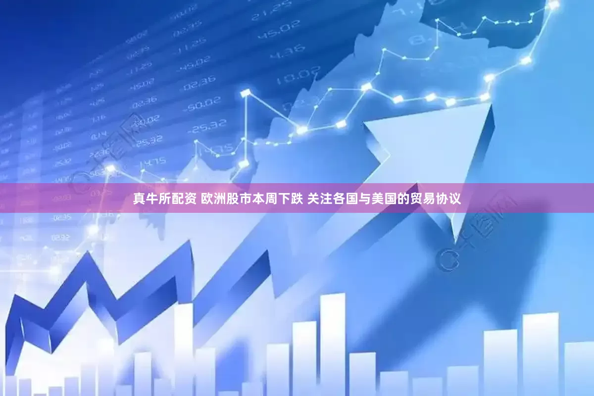 真牛所配资 欧洲股市本周下跌 关注各国与美国的贸易协议