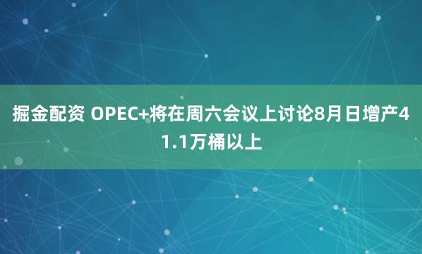 掘金配资 OPEC+将在周六会议上讨论8月日增产41.1万桶以上
