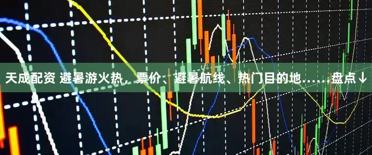 天成配资 避暑游火热，票价、避暑航线、热门目的地……盘点↓
