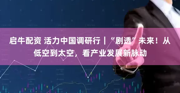 启牛配资 活力中国调研行｜“剧透”未来！从低空到太空，看产业发展新脉动