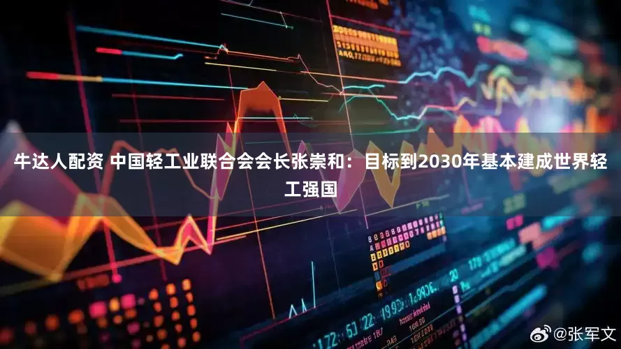 牛达人配资 中国轻工业联合会会长张崇和：目标到2030年基本建成世界轻工强国