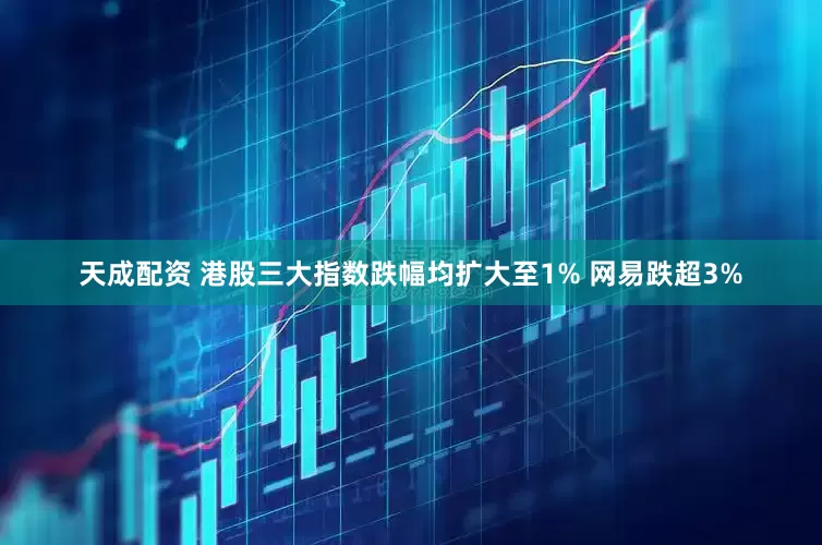 天成配资 港股三大指数跌幅均扩大至1% 网易跌超3%