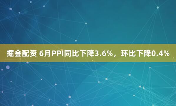掘金配资 6月PPI同比下降3.6%，环比下降0.4%