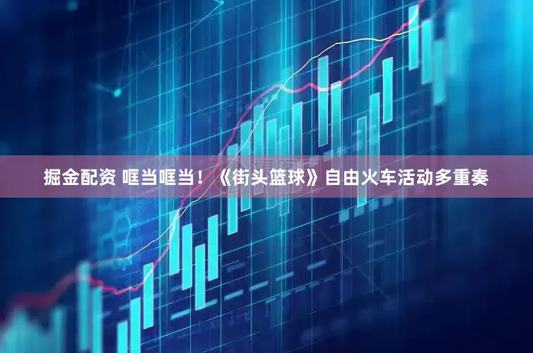 掘金配资 哐当哐当！《街头篮球》自由火车活动多重奏