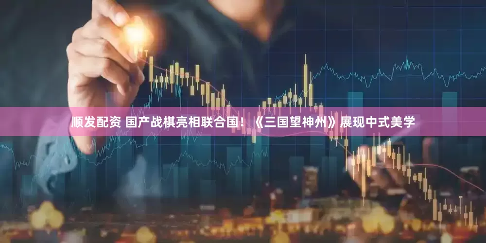 顺发配资 国产战棋亮相联合国！《三国望神州》展现中式美学