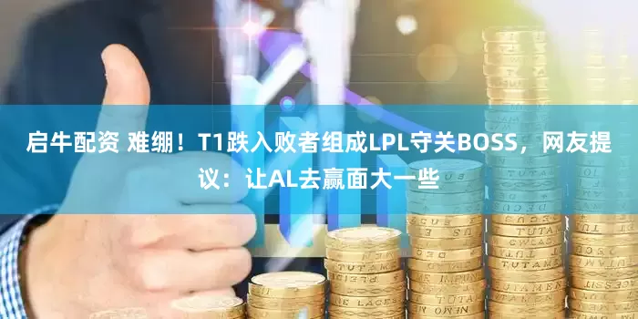 启牛配资 难绷！T1跌入败者组成LPL守关BOSS，网友提议：让AL去赢面大一些