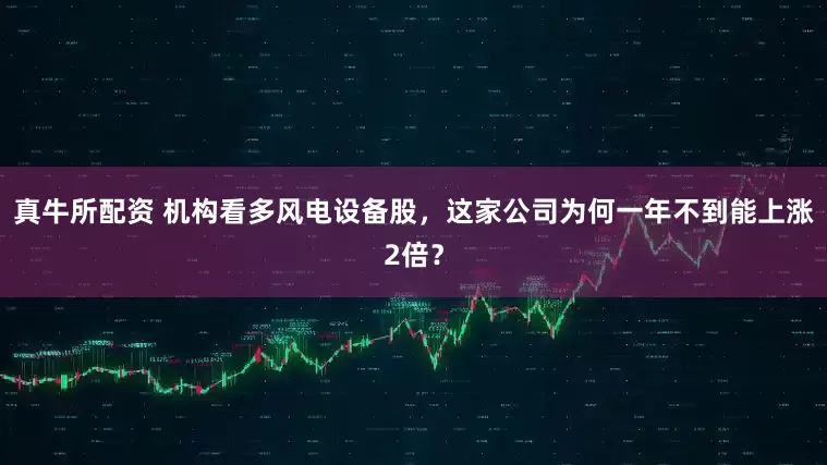 真牛所配资 机构看多风电设备股，这家公司为何一年不到能上涨2倍？
