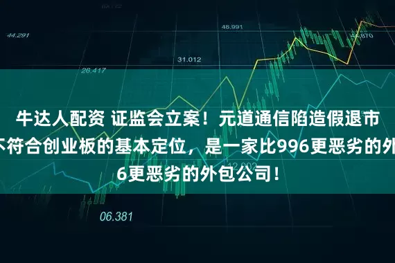 牛达人配资 证监会立案！元道通信陷造假退市危机：不符合创业板的基本定位，是一家比996更恶劣的外包公司！