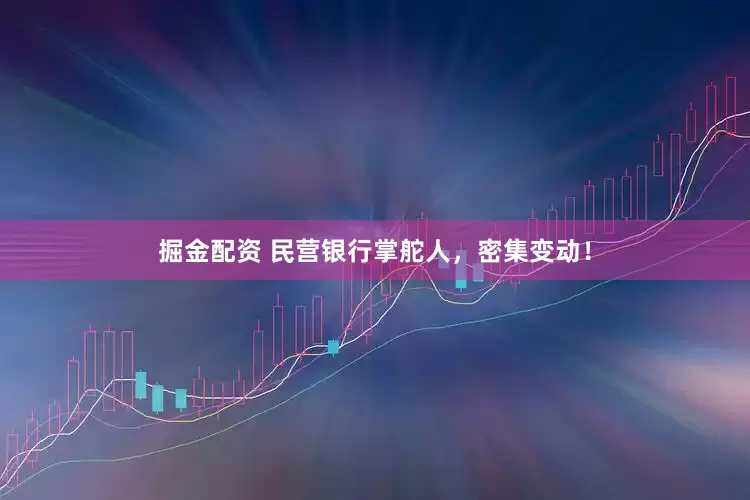 掘金配资 民营银行掌舵人，密集变动！