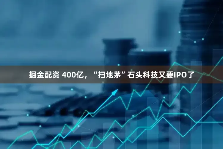 掘金配资 400亿，“扫地茅”石头科技又要IPO了