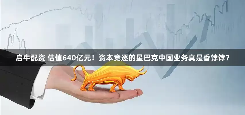 启牛配资 估值640亿元！资本竞逐的星巴克中国业务真是香饽饽？