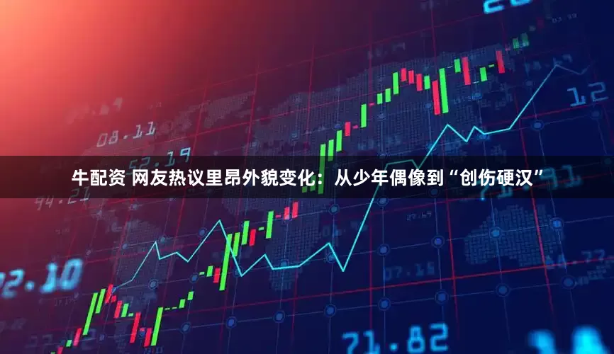 牛配资 网友热议里昂外貌变化：从少年偶像到“创伤硬汉”