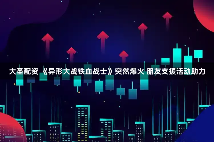 大圣配资 《异形大战铁血战士》突然爆火 朋友支援活动助力