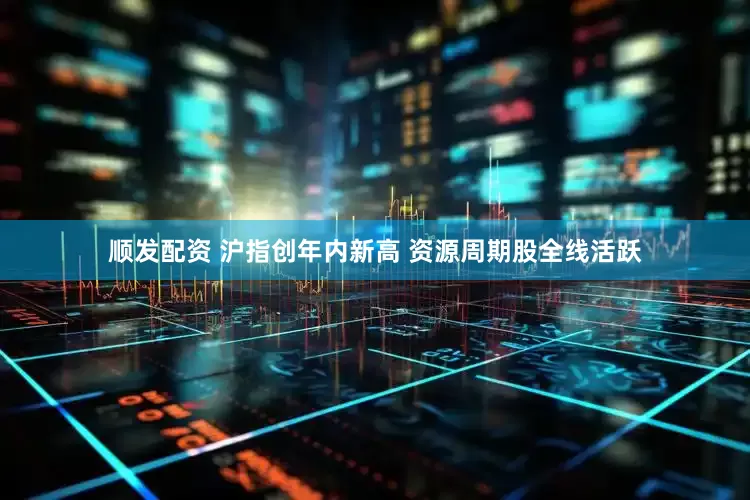 顺发配资 沪指创年内新高 资源周期股全线活跃