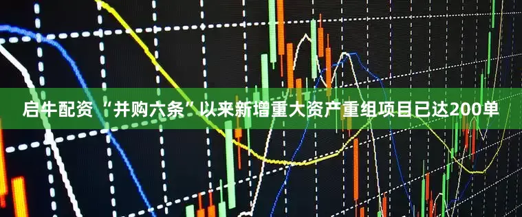 启牛配资 “并购六条”以来新增重大资产重组项目已达200单