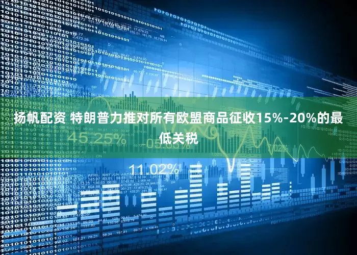 扬帆配资 特朗普力推对所有欧盟商品征收15%-20%的最低关税