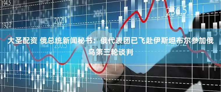 大圣配资 俄总统新闻秘书：俄代表团已飞赴伊斯坦布尔参加俄乌第三轮谈判