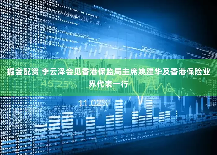 掘金配资 李云泽会见香港保监局主席姚建华及香港保险业界代表一行