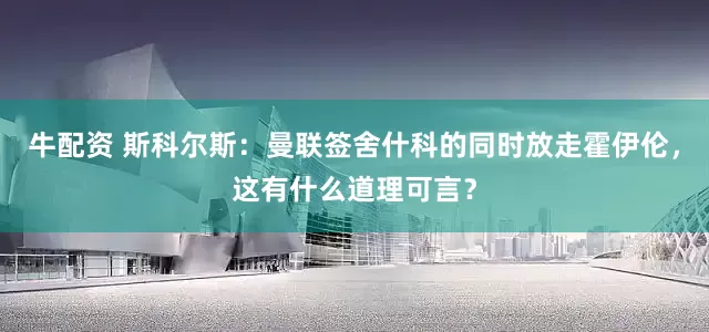 牛配资 斯科尔斯：曼联签舍什科的同时放走霍伊伦，这有什么道理可言？