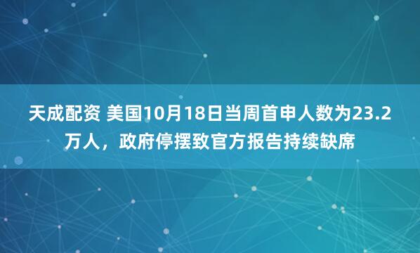 天成配资 美国10月18日当周首申人数为23.2万人，政府停摆致官方报告持续缺席