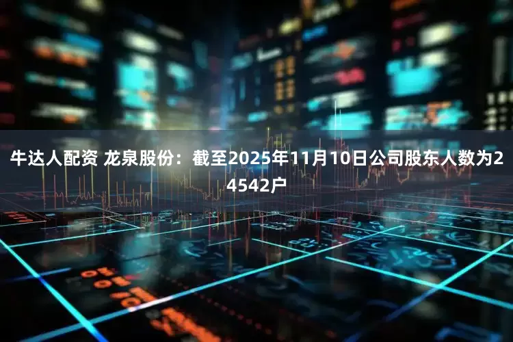 牛达人配资 龙泉股份：截至2025年11月10日公司股东人数为24542户