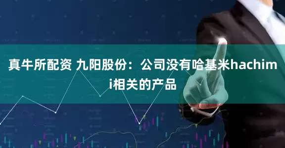 真牛所配资 九阳股份：公司没有哈基米hachimi相关的产品
