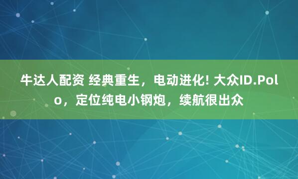 牛达人配资 经典重生，电动进化! 大众ID.Polo，定位纯电小钢炮，续航很出众
