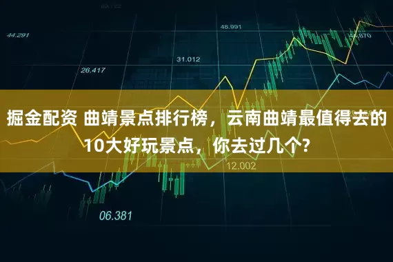 掘金配资 曲靖景点排行榜，云南曲靖最值得去的10大好玩景点，你去过几个?