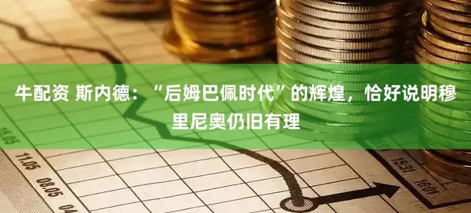 牛配资 斯内德：“后姆巴佩时代”的辉煌，恰好说明穆里尼奥仍旧有理
