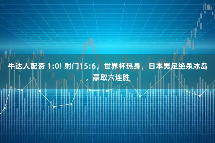 牛达人配资 1:0! 射门15:6，世界杯热身，日本男足绝杀冰岛，豪取六连胜