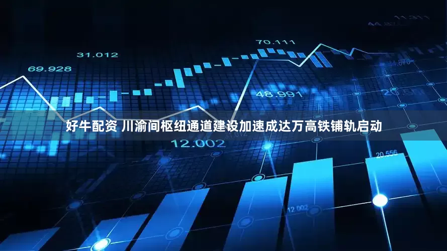 好牛配资 川渝间枢纽通道建设加速成达万高铁铺轨启动