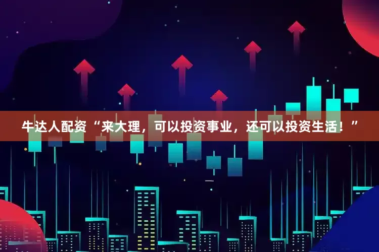 牛达人配资 “来大理，可以投资事业，还可以投资生活！”